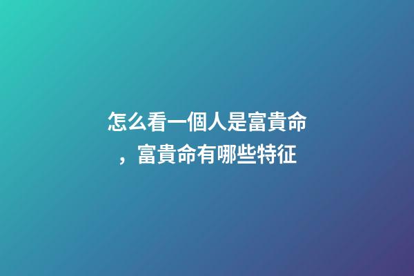 怎么看一個人是富貴命，富貴命有哪些特征